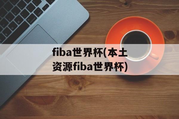 fiba世界杯(本土资源fiba世界杯)