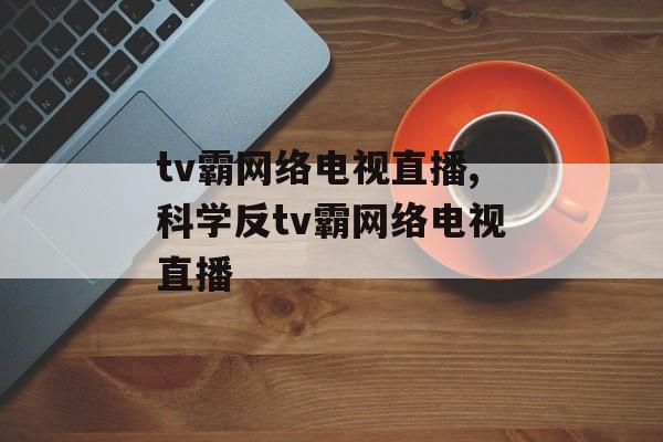 tv霸网络电视直播,科学反tv霸网络电视直播