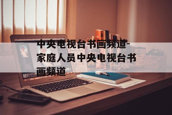 中央电视台书画频道-家庭人员中央电视台书画频道