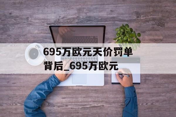 695万欧元天价罚单背后_695万欧元