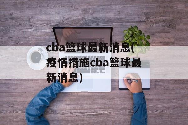cba篮球最新消息(疫情措施cba篮球最新消息)