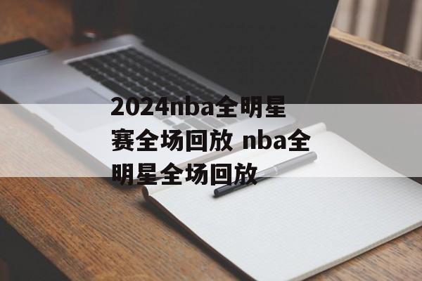 2024nba全明星赛全场回放 nba全明星全场回放