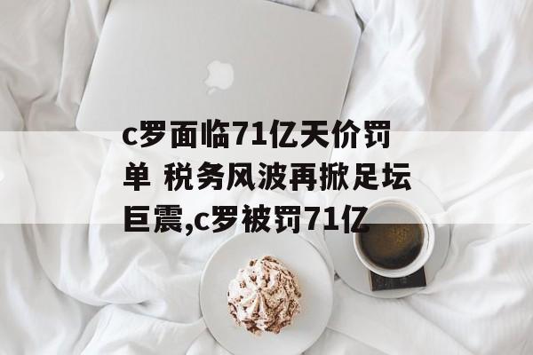 c罗面临71亿天价罚单 税务风波再掀足坛巨震,c罗被罚71亿