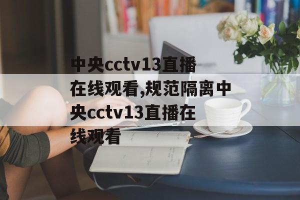 中央cctv13直播在线观看,规范隔离中央cctv13直播在线观看