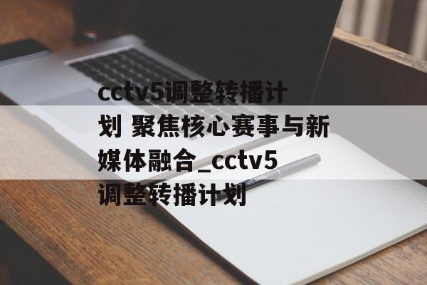 cctv5调整转播计划 聚焦核心赛事与新媒体融合_cctv5调整转播计划