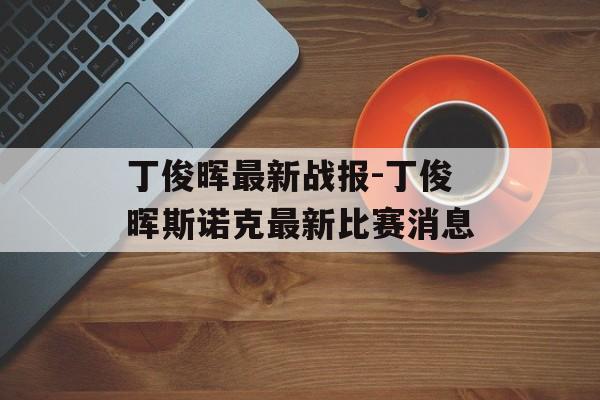 丁俊晖最新战报-丁俊晖斯诺克最新比赛消息