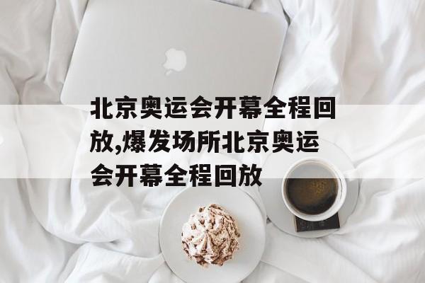 北京奥运会开幕全程回放,爆发场所北京奥运会开幕全程回放