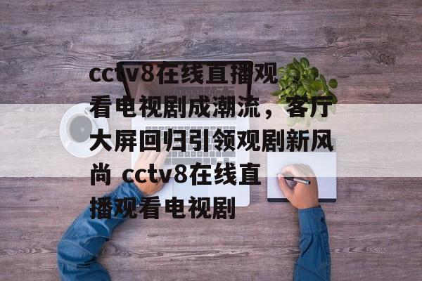 cctv8在线直播观看电视剧成潮流，客厅大屏回归引领观剧新风尚 cctv8在线直播观看电视剧