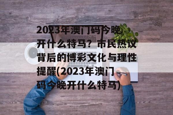 2023年澳门码今晚开什么特马？市民热议背后的博彩文化与理性提醒(2023年澳门码今晚开什么特马)