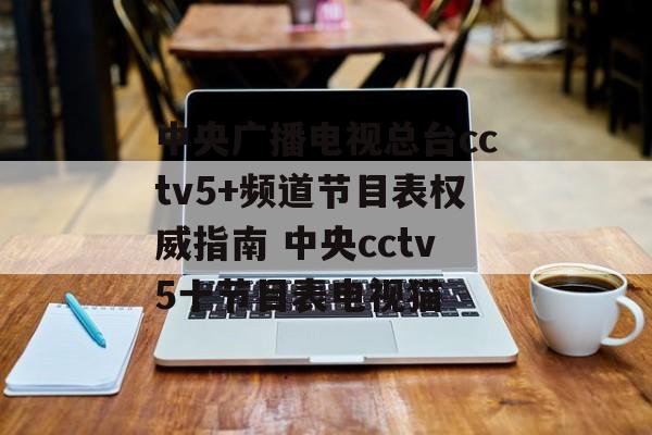 中央广播电视总台cctv5+频道节目表权威指南 中央cctv5十节目表电视猫