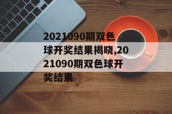 2021090期双色球开奖结果揭晓,2021090期双色球开奖结果