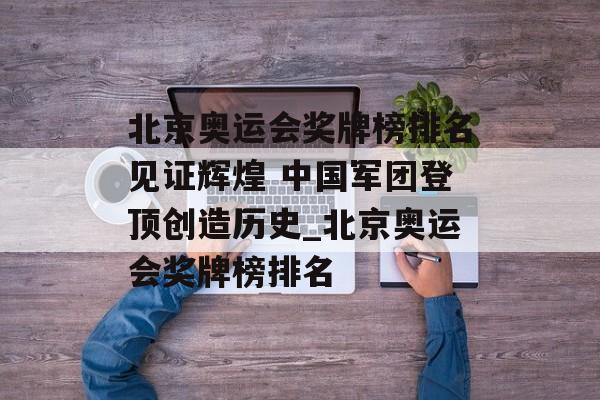 北京奥运会奖牌榜排名见证辉煌 中国军团登顶创造历史_北京奥运会奖牌榜排名