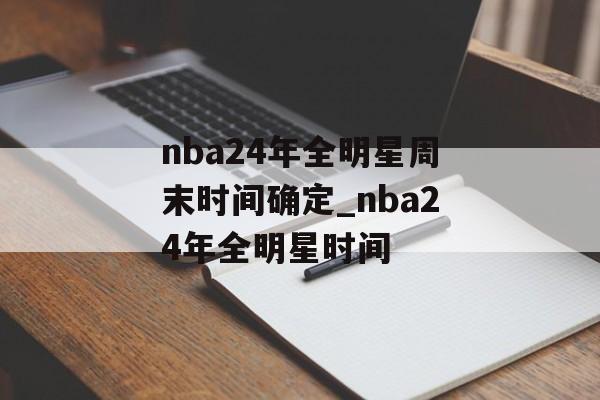 nba24年全明星周末时间确定_nba24年全明星时间