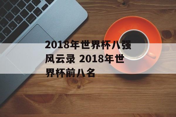 2018年世界杯八强风云录 2018年世界杯前八名