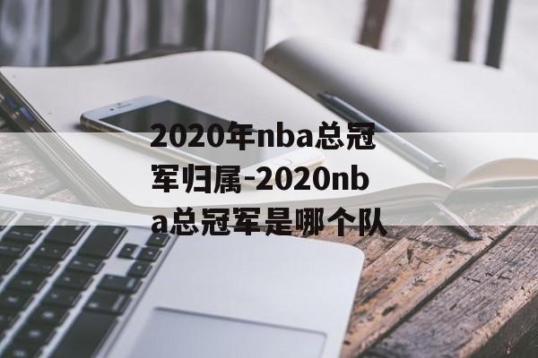 2020年nba总冠军归属-2020nba总冠军是哪个队