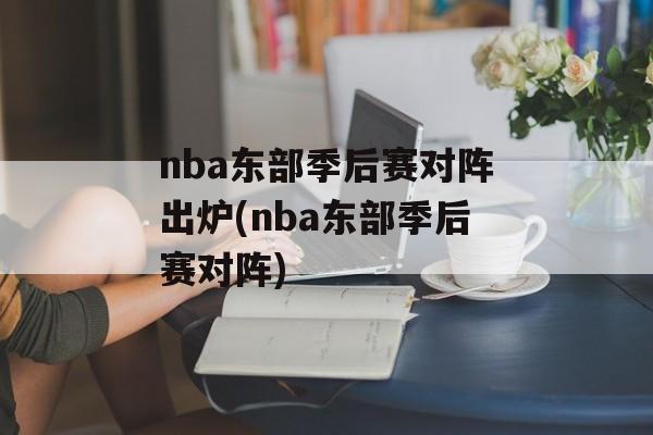 nba东部季后赛对阵出炉(nba东部季后赛对阵)
