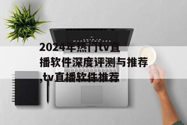 2024年热门tv直播软件深度评测与推荐,tv直播软件推荐