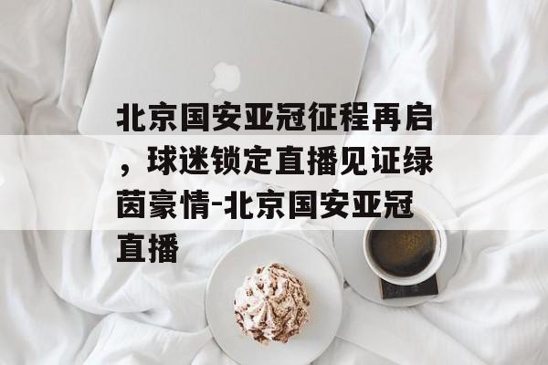 北京国安亚冠征程再启，球迷锁定直播见证绿茵豪情-北京国安亚冠直播