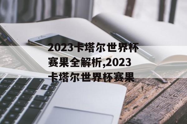 2023卡塔尔世界杯赛果全解析,2023卡塔尔世界杯赛果