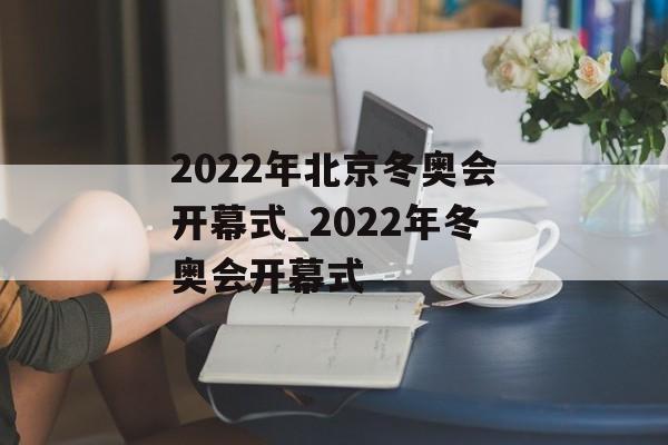2022年北京冬奥会开幕式_2022年冬奥会开幕式