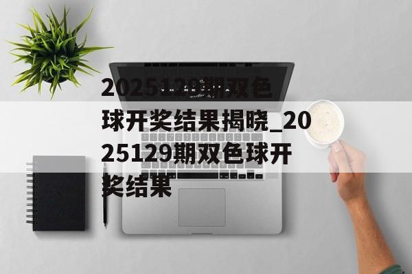 2025129期双色球开奖结果揭晓_2025129期双色球开奖结果