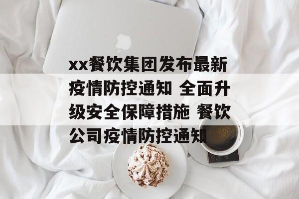 xx餐饮集团发布最新疫情防控通知 全面升级安全保障措施 餐饮公司疫情防控通知