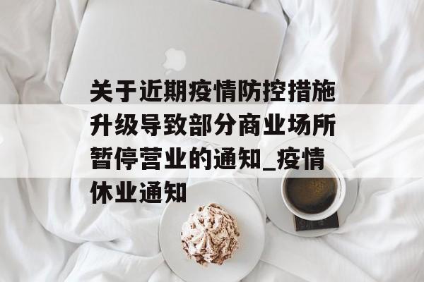 关于近期疫情防控措施升级导致部分商业场所暂停营业的通知_疫情休业通知