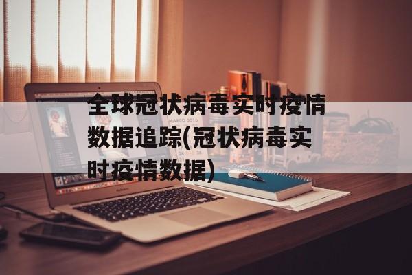 全球冠状病毒实时疫情数据追踪(冠状病毒实时疫情数据)