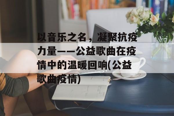 以音乐之名，凝聚抗疫力量——公益歌曲在疫情中的温暖回响(公益歌曲疫情)