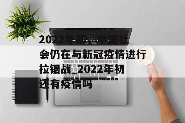 2022年初，中国社会仍在与新冠疫情进行拉锯战_2022年初还有疫情吗