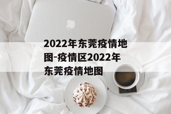 2022年东莞疫情地图-疫情区2022年东莞疫情地图