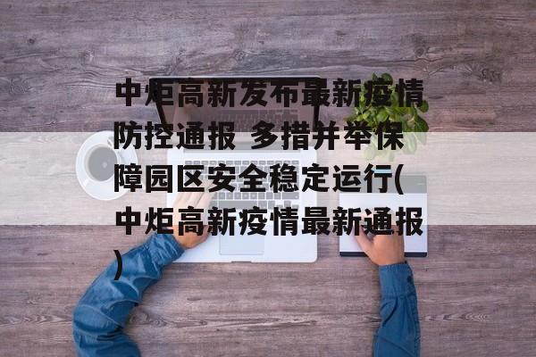 中炬高新发布最新疫情防控通报 多措并举保障园区安全稳定运行(中炬高新疫情最新通报)
