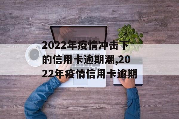 2022年疫情冲击下的信用卡逾期潮,2022年疫情信用卡逾期