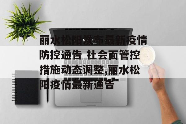 丽水松阳发布最新疫情防控通告 社会面管控措施动态调整,丽水松阳疫情最新通告
