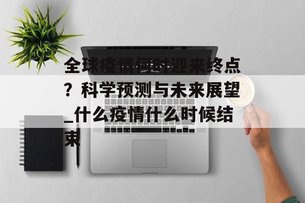 全球疫情何时迎来终点？科学预测与未来展望_什么疫情什么时候结束
