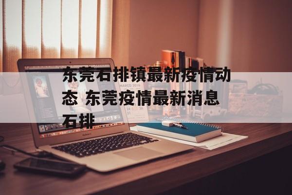 东莞石排镇最新疫情动态 东莞疫情最新消息石排