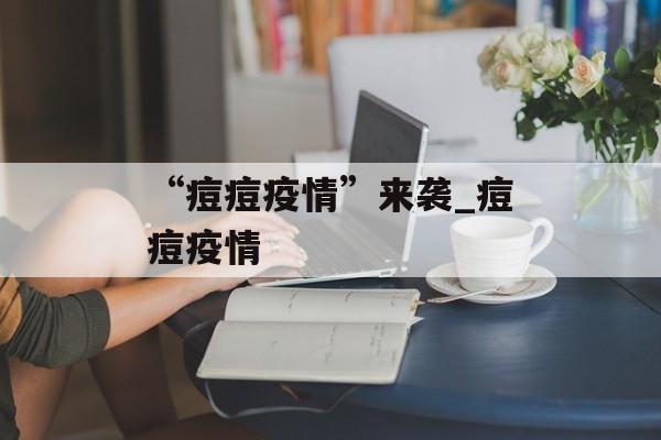“痘痘疫情”来袭_痘痘疫情