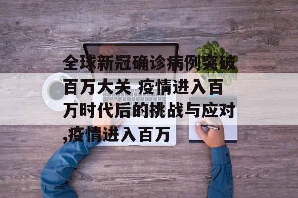 全球新冠确诊病例突破百万大关 疫情进入百万时代后的挑战与应对,疫情进入百万