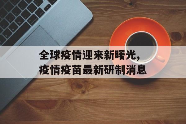全球疫情迎来新曙光,疫情疫苗最新研制消息