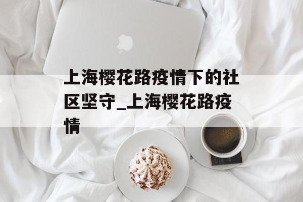 上海樱花路疫情下的社区坚守_上海樱花路疫情