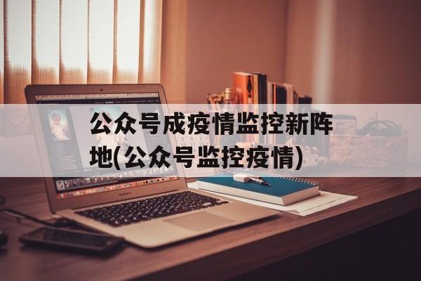 公众号成疫情监控新阵地(公众号监控疫情)