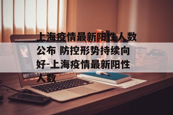 上海疫情最新阳性人数公布 防控形势持续向好-上海疫情最新阳性人数