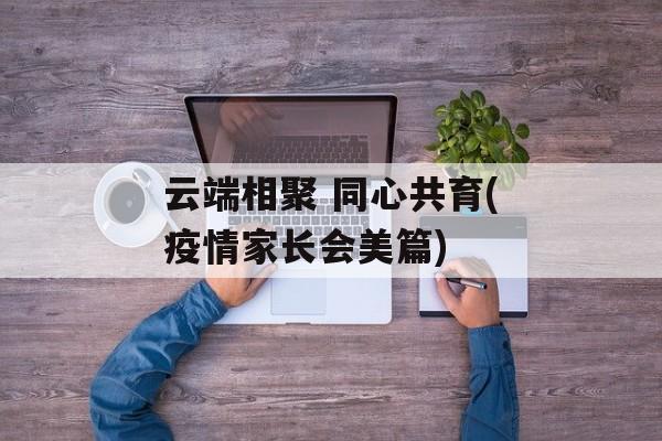 云端相聚 同心共育(疫情家长会美篇)
