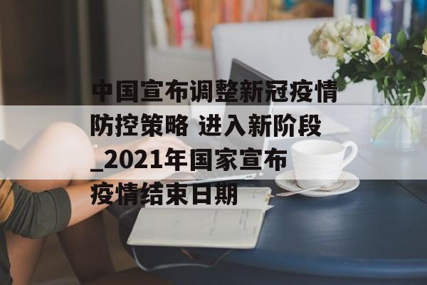 中国宣布调整新冠疫情防控策略 进入新阶段_2021年国家宣布疫情结束日期