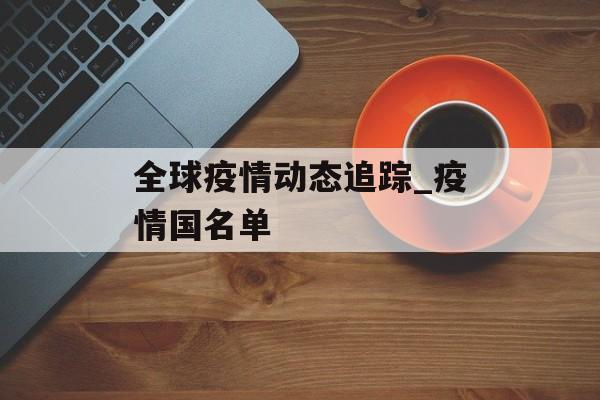 全球疫情动态追踪_疫情国名单