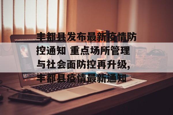 丰都县发布最新疫情防控通知 重点场所管理与社会面防控再升级,丰都县疫情最新通知