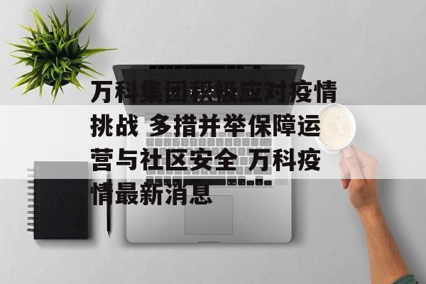 万科集团积极应对疫情挑战 多措并举保障运营与社区安全 万科疫情最新消息