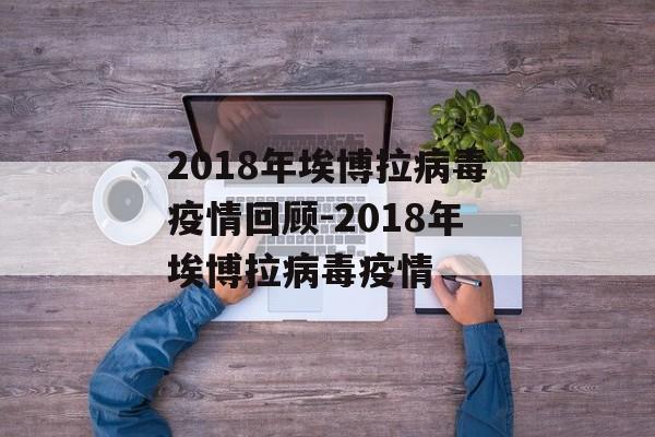 2018年埃博拉病毒疫情回顾-2018年埃博拉病毒疫情