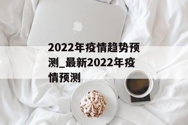 2022年疫情趋势预测_最新2022年疫情预测