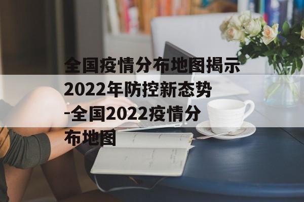 全国疫情分布地图揭示2022年防控新态势-全国2022疫情分布地图